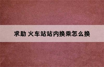 求助 火车站站内换乘怎么换